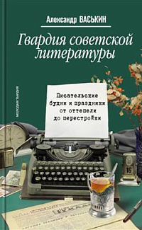 Гвардия советской литературы: повседневная жизнь советских писателей от оттепели до перестройки