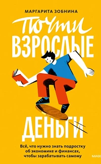 Почти взрослые деньги: Всё, что нужно знать подростку об экономике и финансах, чтобы зарабатывать самому